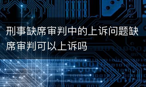 刑事缺席审判中的上诉问题缺席审判可以上诉吗