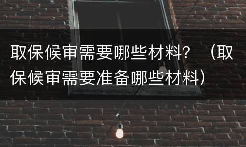 取保候审需要哪些材料？（取保候审需要准备哪些材料）