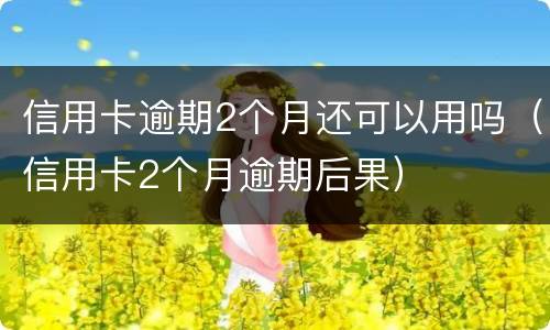 信用卡逾期2个月还可以用吗（信用卡2个月逾期后果）