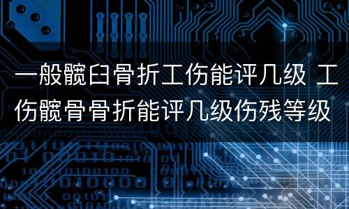 一般髋臼骨折工伤能评几级 工伤髋骨骨折能评几级伤残等级