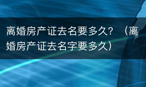 离婚房产证去名要多久？（离婚房产证去名字要多久）