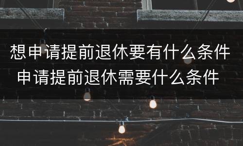 想申请提前退休要有什么条件 申请提前退休需要什么条件