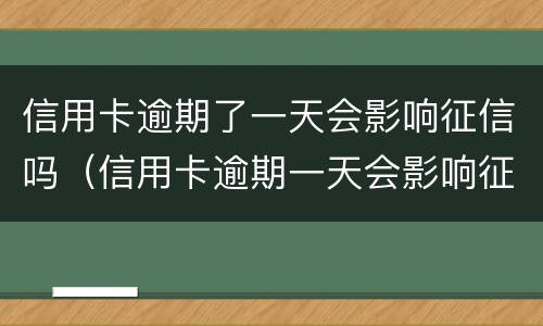 信用卡逾期了一天会影响征信吗（信用卡逾期一天会影响征信吗工商）