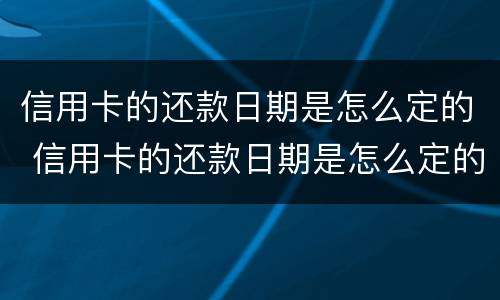 信用卡的还款日期是怎么定的 信用卡的还款日期是怎么定的呢