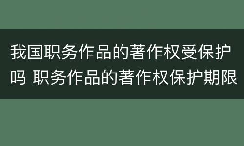 我国职务作品的著作权受保护吗 职务作品的著作权保护期限