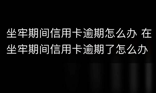 坐牢期间信用卡逾期怎么办 在坐牢期间信用卡逾期了怎么办