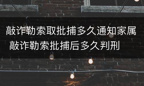 敲诈勒索取批捕多久通知家属 敲诈勒索批捕后多久判刑
