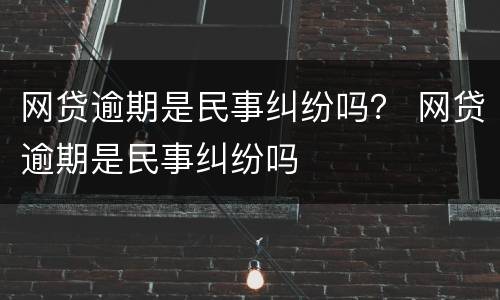 网贷逾期是民事纠纷吗？ 网贷逾期是民事纠纷吗
