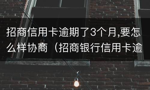 招商信用卡逾期了3个月,要怎么样协商（招商银行信用卡逾期了,协商最长可以分多少期?）