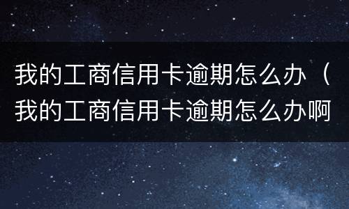 我的工商信用卡逾期怎么办（我的工商信用卡逾期怎么办啊）