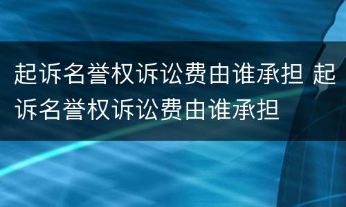 起诉名誉权诉讼费由谁承担 起诉名誉权诉讼费由谁承担