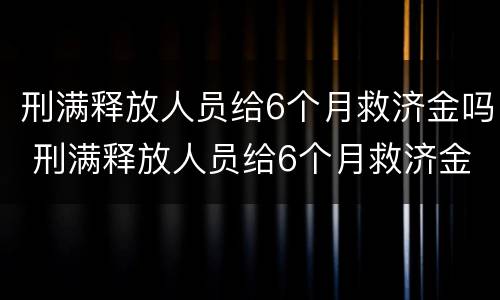 刑满释放人员给6个月救济金吗 刑满释放人员给6个月救济金吗合法吗