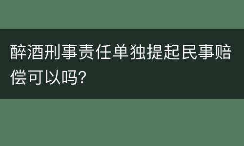 醉酒刑事责任单独提起民事赔偿可以吗？