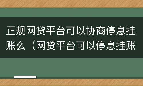 正规网贷平台可以协商停息挂账么（网贷平台可以停息挂账吗）