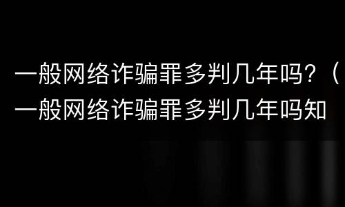 一般网络诈骗罪多判几年吗?（一般网络诈骗罪多判几年吗知乎）