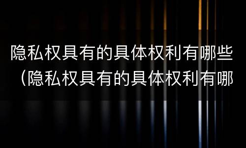 隐私权具有的具体权利有哪些（隐私权具有的具体权利有哪些）