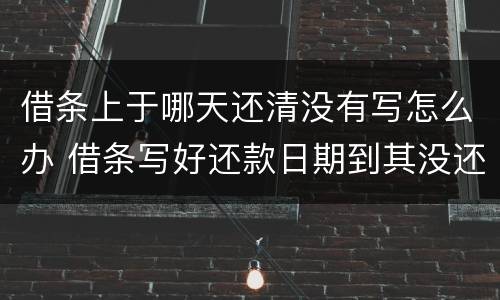 借条上于哪天还清没有写怎么办 借条写好还款日期到其没还怎么办