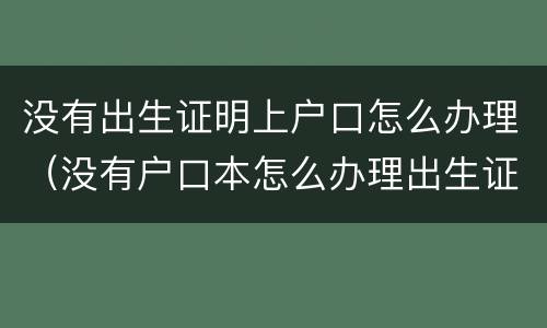 没有出生证明上户口怎么办理（没有户口本怎么办理出生证明）