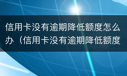 信用卡没有逾期降低额度怎么办（信用卡没有逾期降低额度怎么办呢）