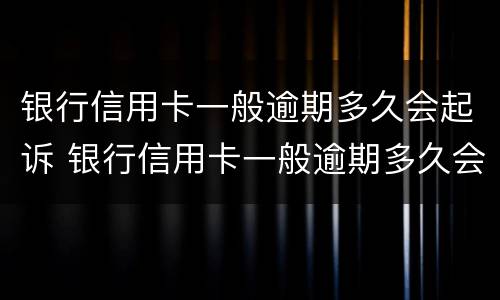 银行信用卡一般逾期多久会起诉 银行信用卡一般逾期多久会起诉失信人员