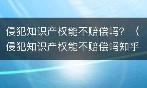 侵犯知识产权能不赔偿吗？（侵犯知识产权能不赔偿吗知乎）