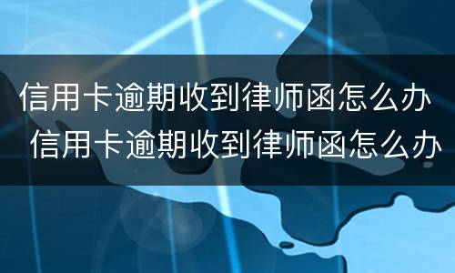 信用卡逾期收到律师函怎么办 信用卡逾期收到律师函怎么办理