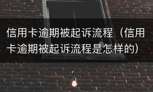 信用卡逾期被起诉流程（信用卡逾期被起诉流程是怎样的）