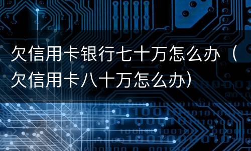 欠信用卡银行七十万怎么办（欠信用卡八十万怎么办）