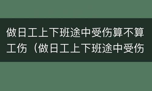 做日工上下班途中受伤算不算工伤（做日工上下班途中受伤算不算工伤事故）