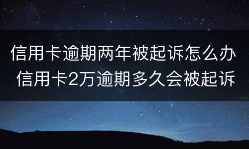 信用卡逾期两年被起诉怎么办 信用卡2万逾期多久会被起诉