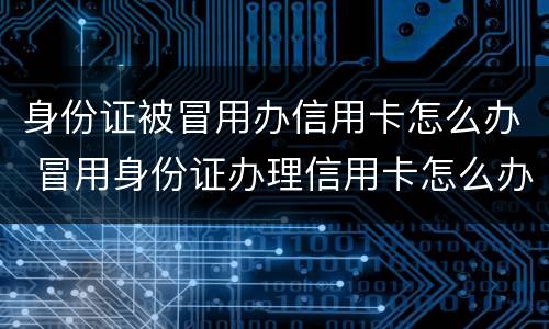身份证被冒用办信用卡怎么办 冒用身份证办理信用卡怎么办
