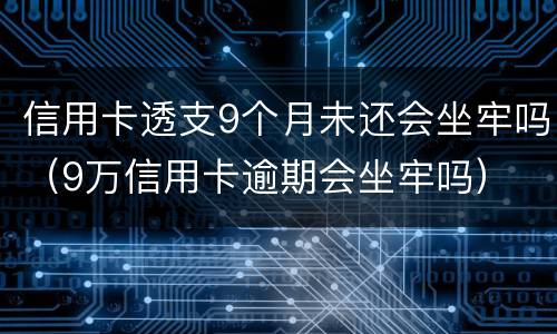 信用卡透支9个月未还会坐牢吗（9万信用卡逾期会坐牢吗）