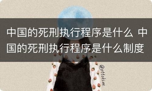 中国的死刑执行程序是什么 中国的死刑执行程序是什么制度