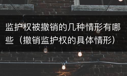 监护权被撤销的几种情形有哪些（撤销监护权的具体情形）