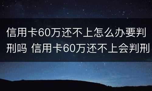 信用卡60万还不上怎么办要判刑吗 信用卡60万还不上会判刑吗