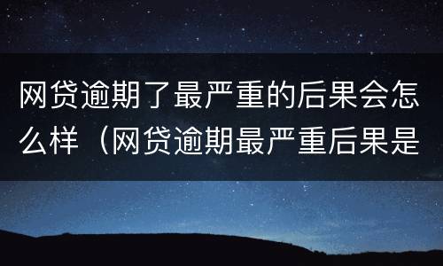 网贷逾期了最严重的后果会怎么样（网贷逾期最严重后果是什么）