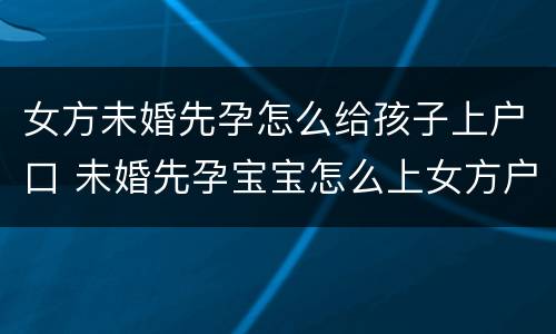 女方未婚先孕怎么给孩子上户口 未婚先孕宝宝怎么上女方户口