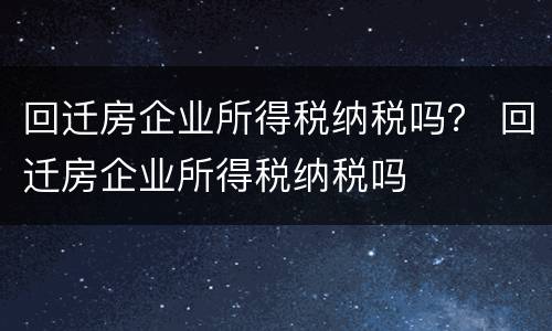 回迁房企业所得税纳税吗？ 回迁房企业所得税纳税吗