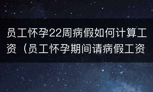 员工怀孕22周病假如何计算工资（员工怀孕期间请病假工资怎么计算?）