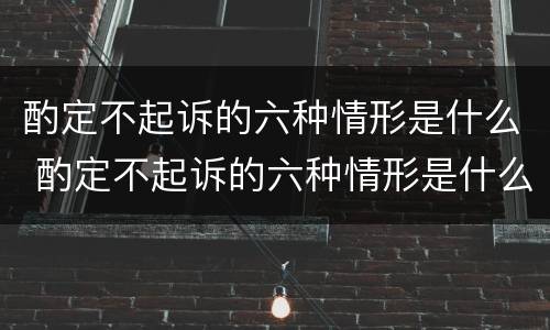酌定不起诉的六种情形是什么 酌定不起诉的六种情形是什么