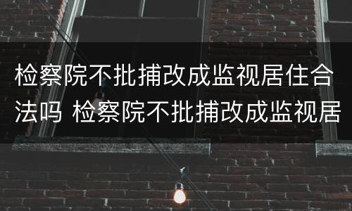 检察院不批捕改成监视居住合法吗 检察院不批捕改成监视居住合法吗怎么办