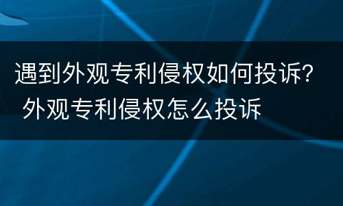 遇到外观专利侵权如何投诉？ 外观专利侵权怎么投诉