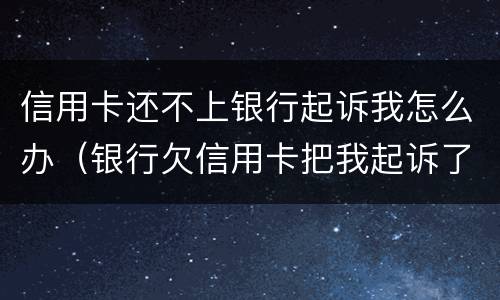 信用卡还不上银行起诉我怎么办（银行欠信用卡把我起诉了怎么办）