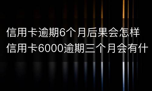 信用卡逾期6个月后果会怎样 信用卡6000逾期三个月会有什么后果