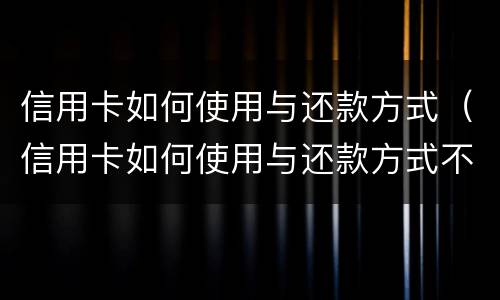 信用卡如何使用与还款方式（信用卡如何使用与还款方式不一致）