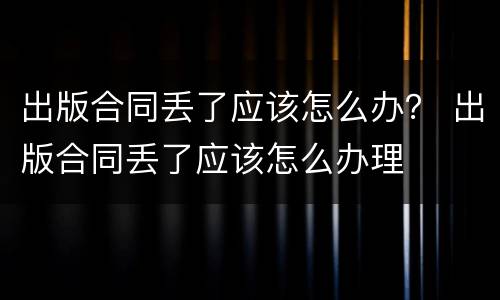 出版合同丢了应该怎么办？ 出版合同丢了应该怎么办理