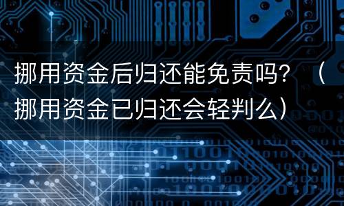 挪用资金后归还能免责吗？（挪用资金已归还会轻判么）