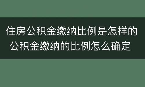 住房公积金缴纳比例是怎样的 公积金缴纳的比例怎么确定