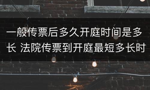 一般传票后多久开庭时间是多长 法院传票到开庭最短多长时间