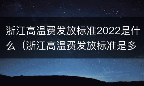 浙江高温费发放标准2022是什么（浙江高温费发放标准是多少2020）
